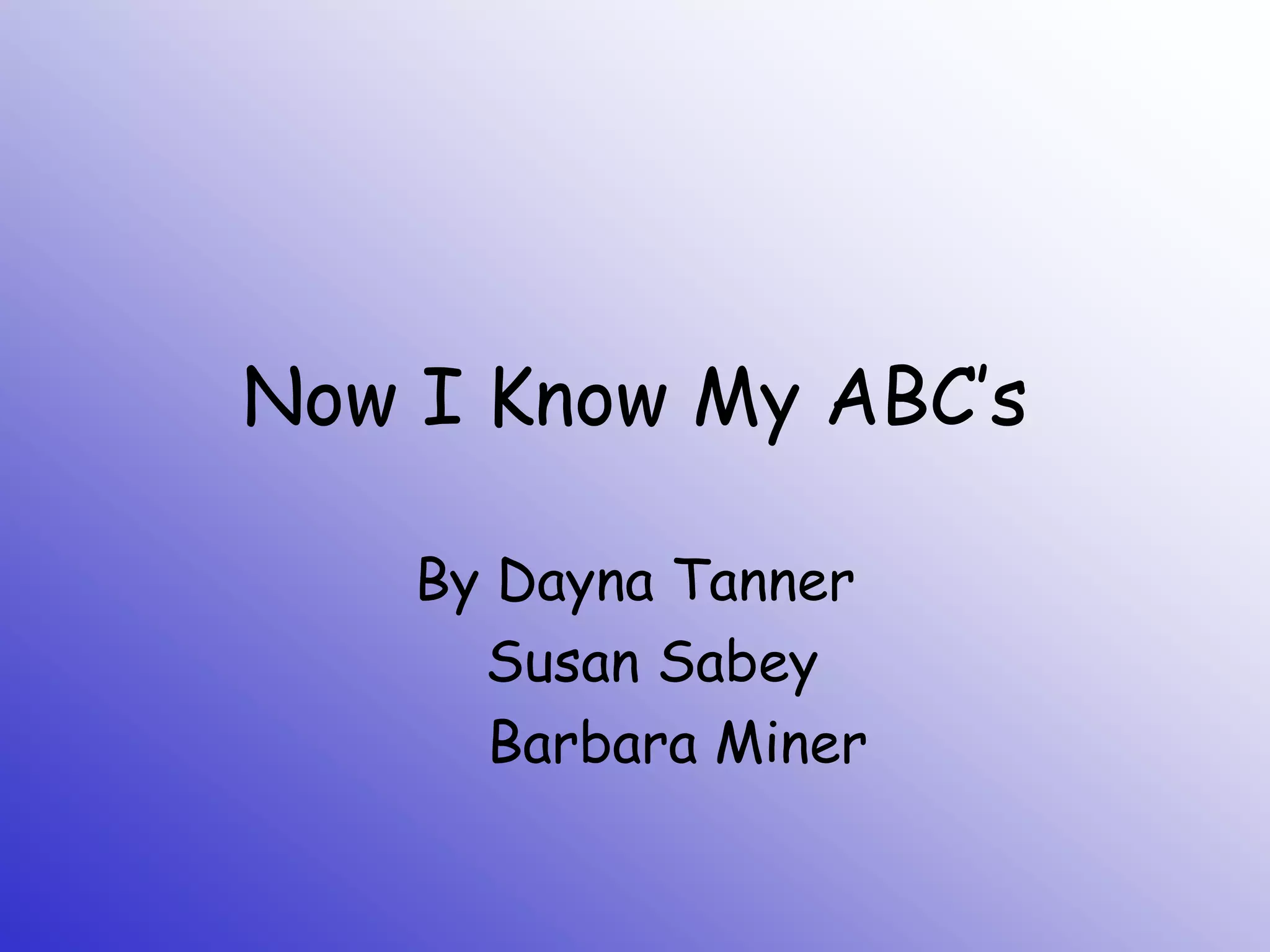 Now I Know My ABC’s
By Dayna Tanner
Susan Sabey
Barbara Miner