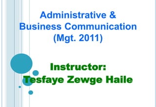Administrative &
Business Communication
(Mgt. 2011)
Instructor:
Tesfaye Zewge Haile
 