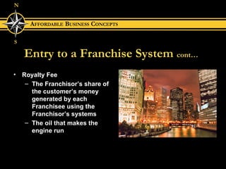 Entry to a Franchise System   cont… Royalty Fee The Franchisor’s share of the customer’s money generated by each Franchisee using the Franchisor’s systems The oil that makes the engine run 
