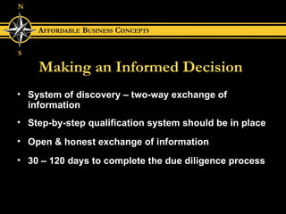 Making an Informed Decision System of discovery – two-way exchange of information Step-by-step qualification system should be in place Open & honest exchange of information  30 – 120 days to complete the due diligence process 