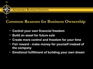 Common Reasons for Business Ownership Control your own financial freedom Build an asset for future sale Create more control and freedom for your time Fair reward - make money for yourself instead of the company Emotional fulfillment of building your own dream 