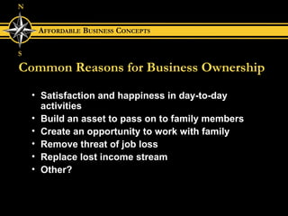 Common Reasons for Business Ownership Satisfaction and happiness in day-to-day activities Build an asset to pass on to family members Create an opportunity to work with family Remove threat of job loss Replace lost income stream Other? 