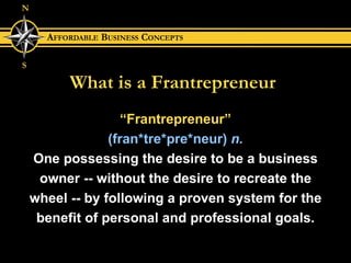 What is a Frantrepreneur “ Frantrepreneur” (fran*tre*pre*neur)  n. One possessing the desire to be a business owner -- without the desire to recreate the wheel -- by following a proven system for the benefit of personal and professional goals. 