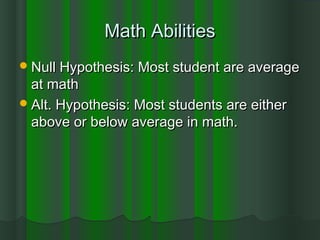 Math AbilitiesMath Abilities
Null Hypothesis: Most student are averageNull Hypothesis: Most student are average
at mathat math
Alt. Hypothesis: Most students are eitherAlt. Hypothesis: Most students are either
above or below average in math.above or below average in math.
 