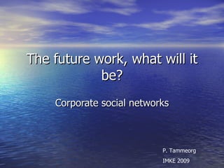 The future work, what will it be? Corporate social networks P. Tammeorg IMKE 2009 