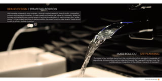 Food & beverage
BRAND DESIGN / STRATEGIC POSITION
We immerse ourselves in your business - through market research, brand audits, competitor
surveys and visioning charettes - to help assess and define the value of a property. While this
focuses on the bricks and mortar issues of technical evaluations, it also concerns the “white
space” in the market and how to better position the asset to entice new guests, foster brand
loyalty or attract outside investors.
MASS ROLL-OUT / SITE PLANNING
The value of our services stems from the combination of an excellent knowledge of
regulations, an innovating method oriented towards the needs of the client and the
multidisciplinary integration of the different aspects of a project.
 