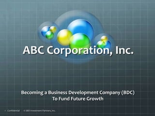 ABC Corporation, Inc.


                 Becoming a Business Development Company (BDC)
                             To Fund Future Growth

1 Confidential    © SBD Investment Partners, Inc.
 