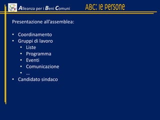 Alleanza per i Beni Comuni
Presentazione all’assemblea:
• Coordinamento
• Gruppi di lavoro
• Liste
• Programma
• Eventi
• Comunicazione
• …
• Candidato sindaco
 