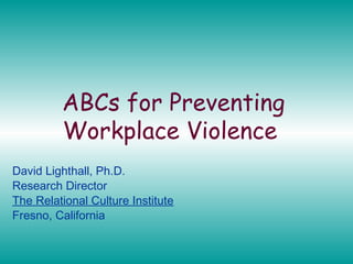 ABCs for Preventing
Workplace Violence
David Lighthall, Ph.D.
Research Director
The Relational Culture Institute
Fresno, California

 