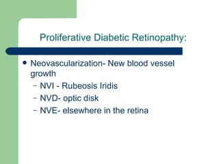 Proliferative Diabetic Retinopathy: Neovascularization- New blood vessel growth NVI - Rubeosis Iridis NVD- optic disk NVE- elsewhere in the retina 