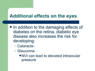 Additional effects on the eyes In addition to the damaging effects of diabetes on the retina, diabetic eye disease also increases the risk for developing: Cataracts-  Glaucoma-  NVI can lead to elevated intraocular pressure 