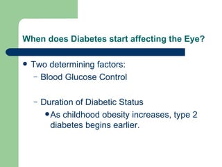 When does Diabetes start affecting the Eye? Two determining factors: Blood Glucose Control Duration of Diabetic Status As childhood obesity increases, type 2 diabetes begins earlier.  
