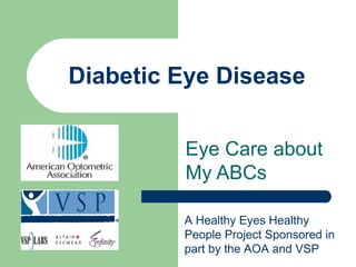 Diabetic Eye Disease Eye Care about My ABCs A Healthy Eyes Healthy People Project Sponsored in part by the AOA and VSP   