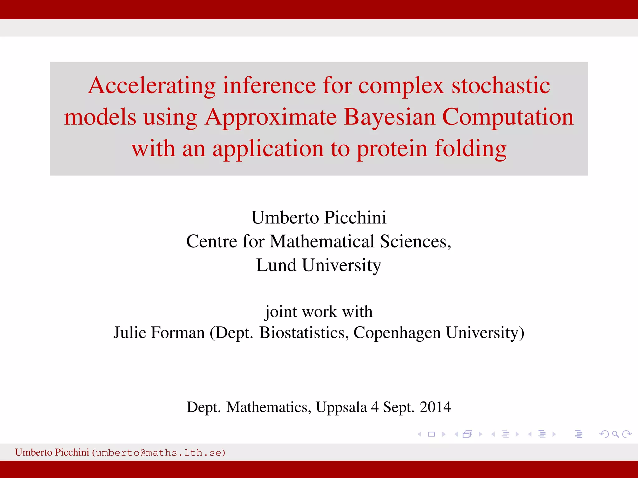 Accelerating inference for complex stochastic models using Approximate Bayesian Computation with an application to protein folding Umberto Picchini Centre for Mathematical Sciences, Lund University joint work with Julie Forman (Dept. Biostatistics, Copenhagen University) Dept. Mathematics, Uppsala 4 Sept. 2014 Umberto Picchini (umberto@maths.lth.se) 