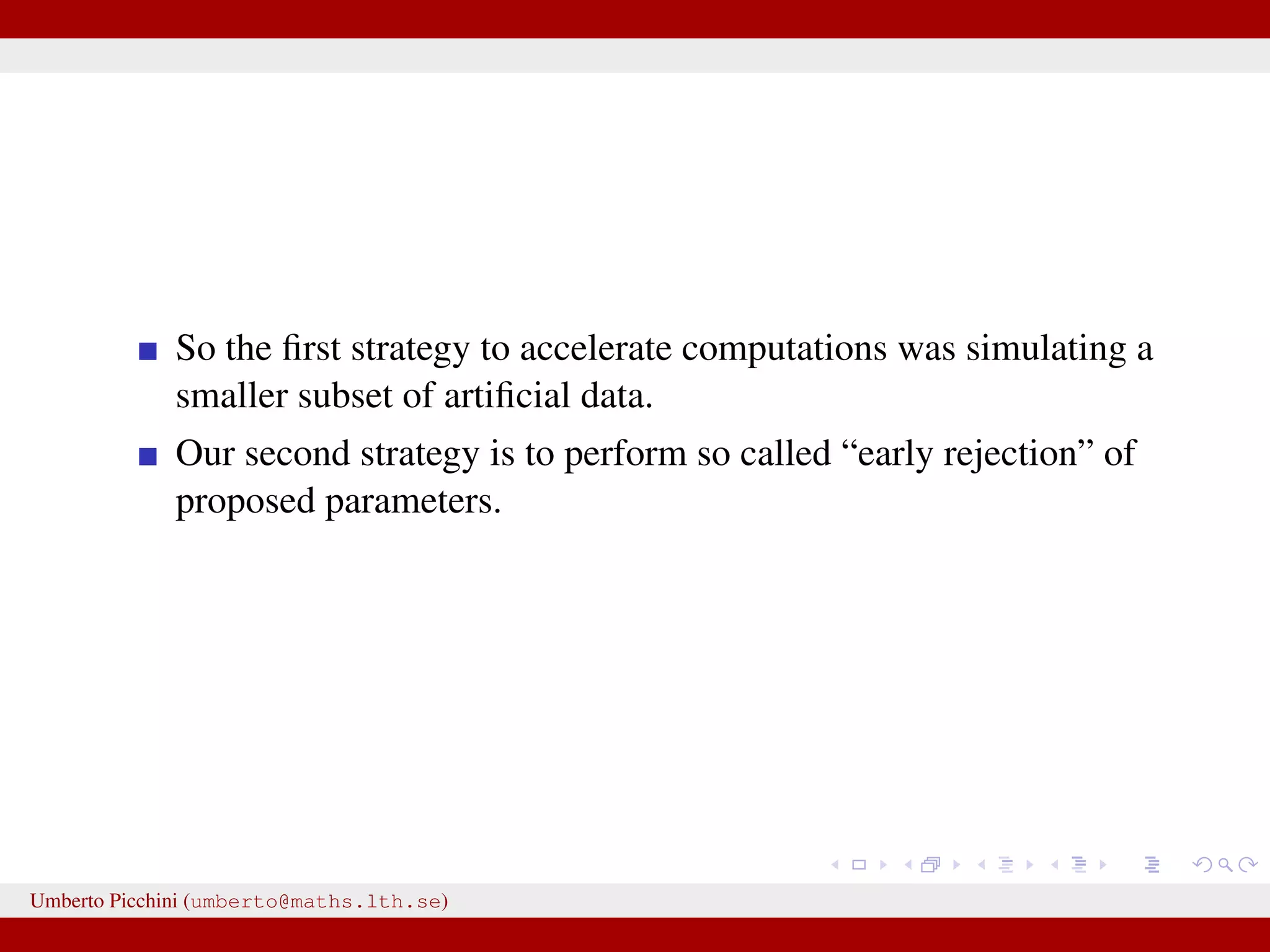 So the ﬁrst strategy to accelerate computations was simulating a smaller subset of artiﬁcial data. Our second strategy is to perform so called “early rejection” of proposed parameters. Umberto Picchini (umberto@maths.lth.se) 