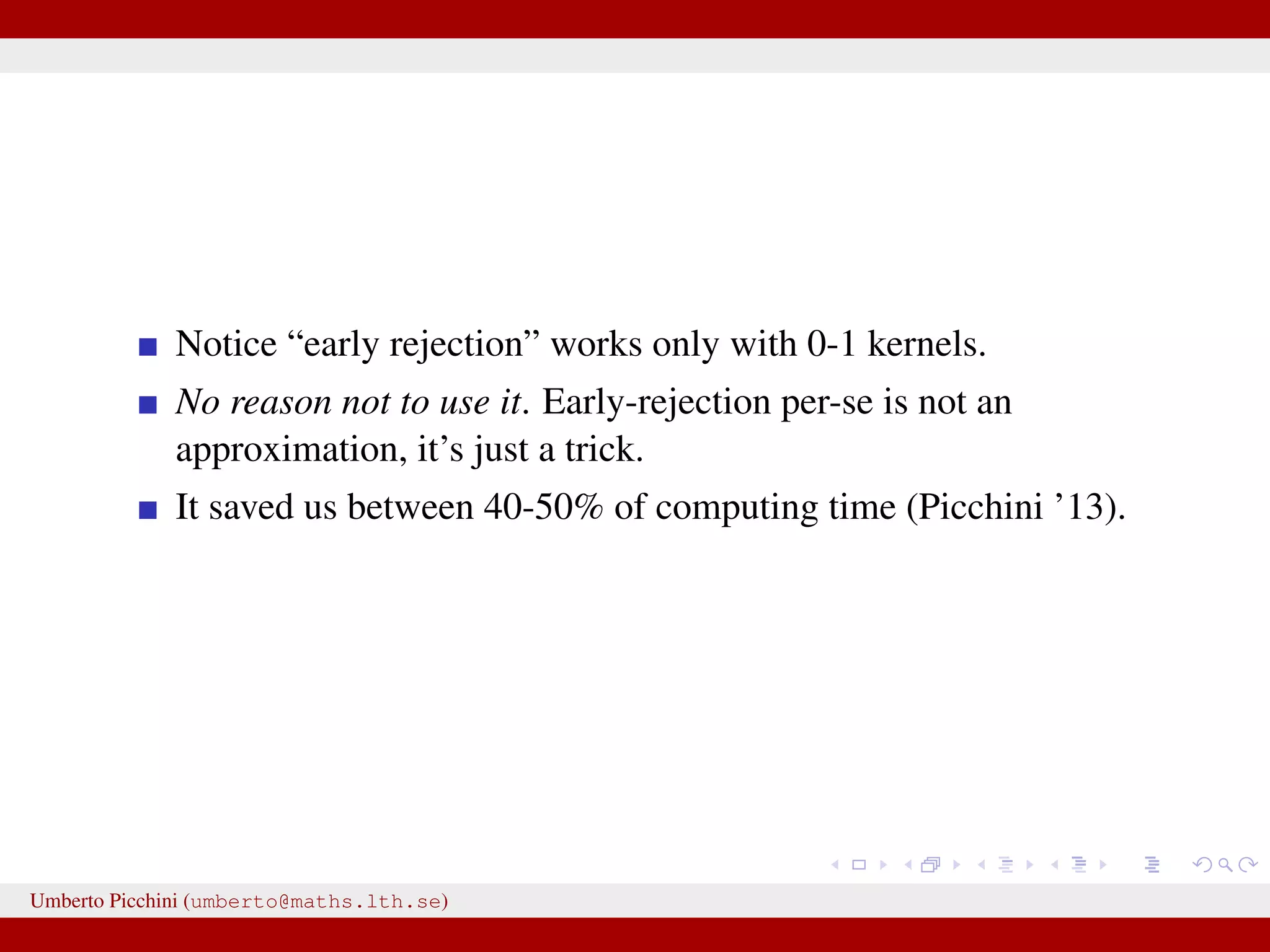 Notice “early rejection” works only with 0-1 kernels. No reason not to use it. Early-rejection per-se is not an approximation, it’s just a trick. It saved us between 40-50% of computing time (Picchini ’13). Umberto Picchini (umberto@maths.lth.se) 