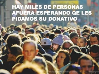 HAY MILES DE PERSONAS
AFUERA ESPERANDO QE LES
PIDAMOS SU DONATIVO
3 Congreso Nacional de Filantropía Estratégica – Alejandro Ferraez - Fundraising Coac
 