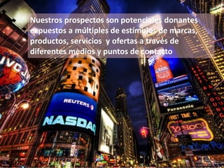 Nuestros prospectos son potenciales donantes
expuestos a múltiples de estímulos de marcas,
productos, servicios y ofertas a través de
diferentes medios y puntos de contacto
 