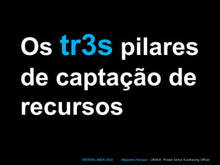 Os tr3s pilares
de captação de
recursos
FESTIVAL ABCR 2014 Alejandro Ferraez – UNHCR Private Sector Fundraising Officer
 