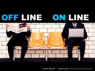 OFF LINE ON LINE
FESTIVAL ABCR 2014 Alejandro Ferraez – UNHCR Private Sector Fundraising Officer
 