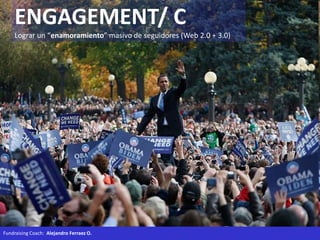 Fundraising Coach: Alejandro Ferraez O.
ENGAGEMENT/ C
Lograr un “enamoramiento” masivo de seguidores (Web 2.0 + 3.0)
 