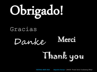 Obrigado!
Gracias
Merci
Thank you
Danke
FESTIVAL ABCR 2014 Alejandro Ferraez – UNHCR Private Sector Fundraising Officer
 