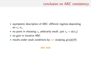 conclusion on ABC consistency
• asymptotic description of ABC: diﬀerent regimes depending
on n σn
• no point in choosing n arbitrarily small: just n = o(σn)
• no gain in iterative ABC
• results under weak conditions by not studying g(η(z)|θ)
the end
 