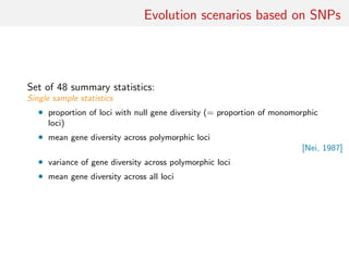 Evolution scenarios based on SNPs
Set of 48 summary statistics:
Single sample statistics
• proportion of loci with null gene diversity (= proportion of monomorphic
loci)
• mean gene diversity across polymorphic loci
[Nei, 1987]
• variance of gene diversity across polymorphic loci
• mean gene diversity across all loci
 