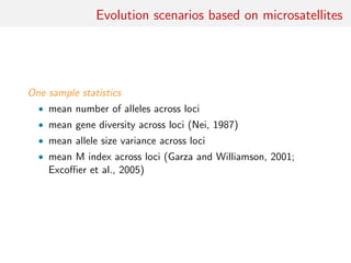Evolution scenarios based on microsatellites
One sample statistics
• mean number of alleles across loci
• mean gene diversity across loci (Nei, 1987)
• mean allele size variance across loci
• mean M index across loci (Garza and Williamson, 2001;
Excoﬃer et al., 2005)
 