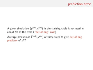 prediction error
A given simulation (ysim, xsim) in the training table is not used in
about 1/3 of the trees (“out-of-bag” case)
Average predictions ˆFoob(xsim) of these trees to give out-of-bag
predictor of ysim
 