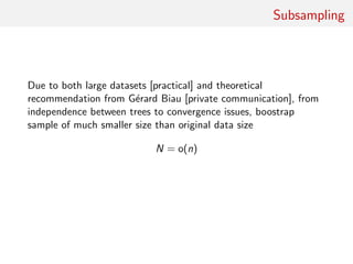 Subsampling
Due to both large datasets [practical] and theoretical
recommendation from G´erard Biau [private communication], from
independence between trees to convergence issues, boostrap
sample of much smaller size than original data size
N = o(n)
 