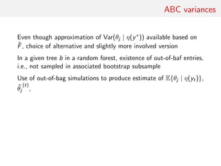 ABC variances
Even though approximation of Var(θj | η(y∗)) available based on
ˆF, choice of alternative and slightly more involved version
In a given tree b in a random forest, existence of out-of-baf entries,
i.e., not sampled in associated bootstrap subsample
Use of out-of-bag simulations to produce estimate of E{θj | η(yt)},
˜θj
(t)
,
 