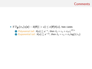 Comments
• if Pθ (σn η(z) − b(θ) > u) ≤ c(θ)h(u), two cases
1 Polynomial tail: h(u) u−κ
, then δn = n + σn
−D/κ
n
2 Exponential tail: h(u) e−cu
, then δn = n + σn log(1/ n)
 