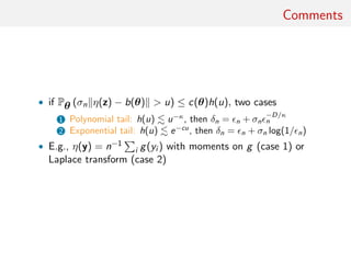 Comments
• if Pθ (σn η(z) − b(θ) > u) ≤ c(θ)h(u), two cases
1 Polynomial tail: h(u) u−κ
, then δn = n + σn
−D/κ
n
2 Exponential tail: h(u) e−cu
, then δn = n + σn log(1/ n)
• E.g., η(y) = n−1
i g(yi ) with moments on g (case 1) or
Laplace transform (case 2)
 