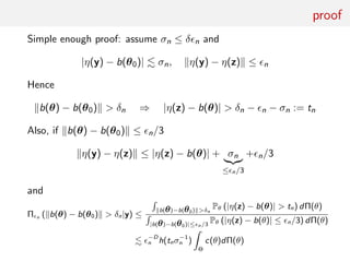 proof
Simple enough proof: assume σn ≤ δ n and
|η(y) − b(θ0)| σn, η(y) − η(z) ≤ n
Hence
b(θ) − b(θ0) > δn ⇒ |η(z) − b(θ)| > δn − n − σn := tn
Also, if b(θ) − b(θ0) ≤ n/3
η(y) − η(z) ≤ |η(z) − b(θ)| + σn
≤ n/3
+ n/3
and
Π n ( b(θ) − b(θ0) > δn|y) ≤
b(θ)−b(θ0) >δn
Pθ (|η(z) − b(θ)| > tn) dΠ(θ)
|b(θ)−b(θ0)|≤ n/3
Pθ (|η(z) − b(θ)| ≤ n/3) dΠ(θ)
−D
n h(tnσ−1
n )
Θ
c(θ)dΠ(θ)
 