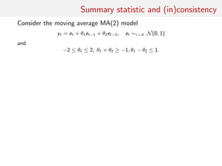 Summary statistic and (in)consistency
Consider the moving average MA(2) model
yt = et + θ1et−1 + θ2et−2, et ∼i.i.d. N(0, 1)
and
−2 ≤ θ1 ≤ 2, θ1 + θ2 ≥ −1, θ1 − θ2 ≤ 1.
 