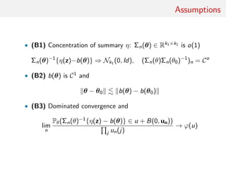 Assumptions
• (B1) Concentration of summary η: Σn(θ) ∈ Rk1×k1 is o(1)
Σn(θ)−1
{η(z)−b(θ)} ⇒ Nk1 (0, Id), (Σn(θ)Σn(θ0)−1
)n = Co
• (B2) b(θ) is C1 and
θ − θ0 b(θ) − b(θ0)
• (B3) Dominated convergence and
lim
n
Pθ(Σn(θ)−1{η(z) − b(θ)} ∈ u + B(0, un))
j un(j)
→ ϕ(u)
 