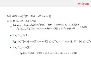 intuition
Set x(θ) = σ−1
n (θ − θ0) − Zo (k = 1)
πn := Π n [ −1
n (θ − θ0) ∈ A|y]
=
|θ−θ0|≤un
1lx(θ)∈A
Pθ σ−1
n (η(z) − b(θ)) + x(θ) ≤ σ−1
n n p(θ)dθ
|θ−θ0|≤un
Pθ σ−1
n (η(z) − b(θ)) + x(θ) ≤ σ−1
n n p(θ)dθ
+ op(1)
• If n/σn 1 :
Pθ |σ−1
n (η(z) − b(θ)) + x(θ)| ≤ σ−1
n n = 1+o(1), iﬀ |x| ≤ σ−1
n
• If n/σn = o(1)
Pθ |σ−1
n (η(z) − b(θ)) + x| ≤ σ−1
n n = φ(x)σn(1 + o(1))
 