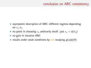 conclusion on ABC consistency
• asymptotic description of ABC: diﬀerent regimes depending
on n σn
• no point in choosing n arbitrarily small: just n = o(σn)
• no gain in iterative ABC
• results under weak conditions by not studying g(η(z)|θ)
 