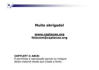 Muito obrigado!

                www.captacao.org
              falecom@captacao.org




COPYLEFT © ABCR:
É permitida a reprodução parcial ou integral
deste material desde que citada a fonte.
 