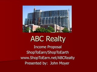 ABC Realty Income Proposal ShopToEarn/ShopToEarth www.ShopToEarn.net/ABCRealty Presented by:  John Moyer  