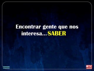 Encontrar gente que nos
interesa… .SABER
 
