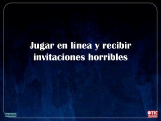 Jugar en línea y recibir
invitaciones horribles
 