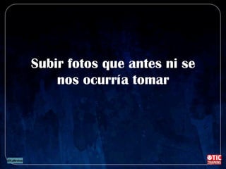 Subir fotos que antes ni se
nos ocurría tomar
 