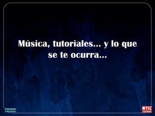 Música, tutoriales… y lo que
se te ocurra…
 