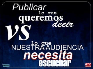 vs
Publicar
queremos
decir
lo que
escuchar
lo que
NUESTRA AUDIENCIA
necesita
 