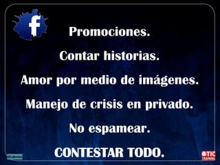Promociones.
Contar historias.
Amor por medio de imágenes.
Manejo de crisis en privado.
No espamear.
CONTESTAR TODO.
 