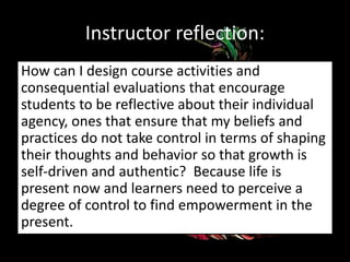 Research:
Despite fate, social structures and other external
forces, human agency and individual motivation
are vital components in the learning process
(Martin, 2000). Reflexivity allows educators to
become “a sounding board for students’
individual and collective stories” (Martin, 2000:
6).
 
