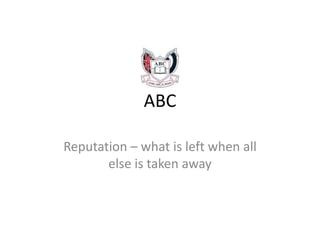 ABC
Reputation – what is left when all
else is taken away

 