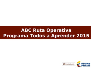 ABC Ruta Operativa
Programa Todos a Aprender 2015
 